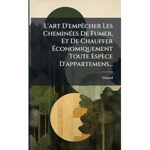(Fumiste), Gã(c)Rard L'art D'empÃacher Les CheminÃ(c)es De Fumer, Et De Chauffer Économiquement Toute Espèce D'appartemens... (Fumiste), Gã(c)Rard L'art D'empÃacher Les CheminÃ(c)es De Fumer, Et De Chauffer Économiquement Toute Espèce D'appartemens...