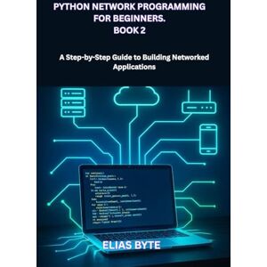 Byte, Elias Python Network Programming for Beginners. Book 2: A Step-by-Step Guide to Building Networked Applications Byte, Elias Python Network Programming for Beginners. Book 2: A Step-by-Step Guide to Building Networked Applications