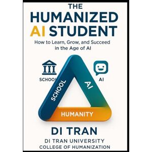 Tran, Di THE HUMANIZED AI STUDENT: How to Learn, Grow, and Succeed in the Age of Artificial Intelligence Tran, Di THE HUMANIZED AI STUDENT: How to Learn, Grow, and Succeed in the Age of Artificial Intelligence