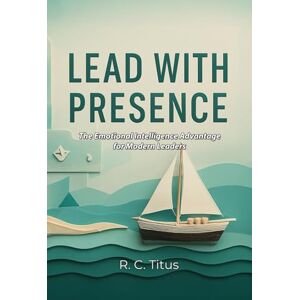 Titus, Dr. Ronald Charles Lead with Presence: The Emotional Intelligence Advantage for Modern Leaders Titus, Dr. Ronald Charles Lead with Presence: The Emotional Intelligence Advantage for Modern Leaders