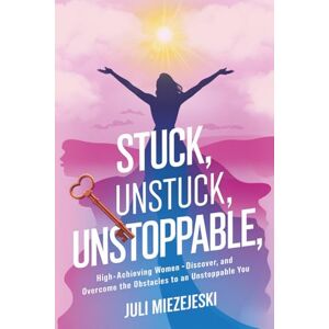Miezejeski, Julia Stuck, Unstuck, Unstoppable: High-Achieving Women: Discover, And Overcome the Obstacles to an Unstoppable You Miezejeski, Julia Stuck, Unstuck, Unstoppable: High-Achieving Women: Discover, And Overcome the Obstacles to an Unstoppable You