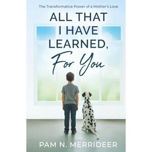 Merrideer, Pam N. All That I Have Learned, For You: The Transformative Power of a Mother’s Love Merrideer, Pam N. All That I Have Learned, For You: The Transformative Power of a Mother’s Love