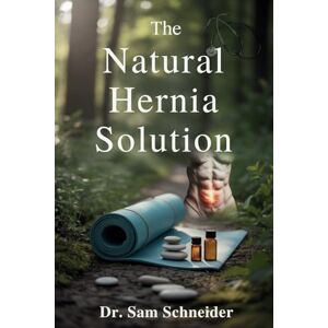 Schneider, Dr. Sam The Natural Hernia Solution: A Safe, Proven, and Holistic Program to Reverse Inguinal Hernia Without Surgery and Restore Core Health Naturally Schneider, Dr. Sam The Natural Hernia Solution: A Safe, Proven, and Holistic Program to Reverse Inguinal Hernia Without Surgery and Restore Core Health Naturally