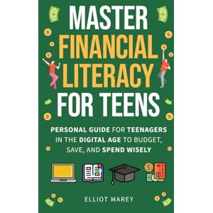 Marey, Elliot Master Financial Literacy For Teens: Personal Guide for Teenagers in the Digital Age to Budget, Save and Spend Wisely Marey, Elliot Master Financial Literacy For Teens: Personal Guide for Teenagers in the Digital Age to Budget, Save and Spend Wisely