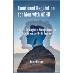 Hersey, Henry Emotional Regulation for Men with ADHD: Practical Strategies to Manage Emotions, Reduce Stress, and Build Resilience Hersey, Henry Emotional Regulation for Men with ADHD: Practical Strategies to Manage Emotions, Reduce Stress, and Build Resilience