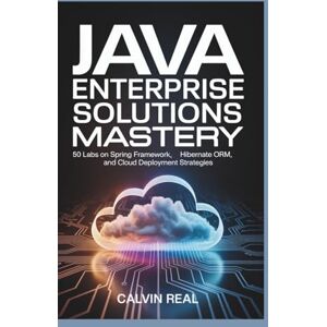 Real, Calvin Java Enterprise Solutions Mastery: 50 Labs on Spring Framework, Hibernate ORM, and Cloud Deployment Strategies Real, Calvin Java Enterprise Solutions Mastery: 50 Labs on Spring Framework, Hibernate ORM, and Cloud Deployment Strategies