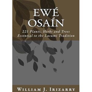 Irizarry Jr., Mr. William J. Ewe Osain: 221 Plants, Herbs and Trees essential to the Lucumi tradition.: Volume 1 Irizarry Jr., Mr. William J. Ewe Osain: 221 Plants, Herbs and Trees essential to the Lucumi tradition.: Volume 1