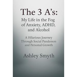 Smyth, Ashley The 3 A's: My Life in the Fog of Anxiety, ADHD, and Alcohol: A Hilarious Journey Through Social Pandemonium and Personal Growth Smyth, Ashley The 3 A's: My Life in the Fog of Anxiety, ADHD, and Alcohol: A Hilarious Journey Through Social Pandemonium and Personal Growth