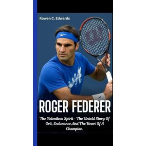 C. Edwards, Rowen ROGER FEDERER: The Relentless Spirit – The Untold Story of Grit, Endurance, and the Heart of a Champion C. Edwards, Rowen ROGER FEDERER: The Relentless Spirit – The Untold Story of Grit, Endurance, and the Heart of a Champion