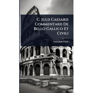 Cã(c)Sar, Cayo Julio C. Julii Caesaris Commentarii De Bello Gallico Et Civili Cã(c)Sar, Cayo Julio C. Julii Caesaris Commentarii De Bello Gallico Et Civili