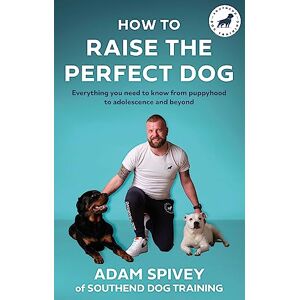 Spivey, Adam How to Raise the Perfect Dog: Everything you need to know from puppyhood to adolescence and beyond Spivey, Adam How to Raise the Perfect Dog: Everything you need to know from puppyhood to adolescence and beyond
