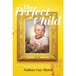 Hatch, Nathan G The Perfect Child: How To Raise a Perfect Child, Who Always Loves You and Never Does Anything Wrong Hatch, Nathan G The Perfect Child: How To Raise a Perfect Child, Who Always Loves You and Never Does Anything Wrong