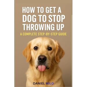 Milo, Daniel How to Get a Dog to Stop Throwing Up: A Complete Step-by-Step Guide to Understanding Why Dogs Vomit, Safe Home Remedies, Emergency Warning Signs, and Proven Ways to Prevent Milo, Daniel How to Get a Dog to Stop Throwing Up: A Complete Step-by-Step Guide to Understanding Why Dogs Vomit, Safe Home Remedies, Emergency Warning Signs, and Proven Ways to Prevent