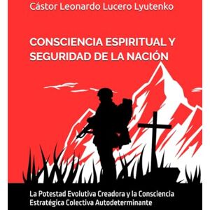 Lucero Lyutenko, Dr. Cástor Leonardo CONSCIENCIA ESPIRITUAL Y SEGURIDAD DE LA NACIÓN: La Potestad Evolutiva Creadora y la Consciencia Estratégica Colectiva Autodeterminante (Consciencia y Seguridad de la Nación) Lucero Lyutenko, Dr. Cástor Leonardo CONSCIENCIA ESPIRITUAL Y SEGURIDAD DE LA NACIÓN: La Potestad Evolutiva Creadora y la Consciencia Estratégica Colectiva Autodeterminante (Consciencia y Seguridad de la Nación)