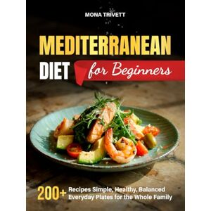 TRIVETT, MONA Mediterranean Diet for Beginners: 200+Recipes Simple, Healthy, Balanced Everyday Plates for the Whole Family TRIVETT, MONA Mediterranean Diet for Beginners: 200+Recipes Simple, Healthy, Balanced Everyday Plates for the Whole Family