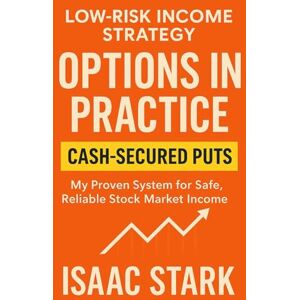 Stark, Issac Options in Practice: My Proven Strategy for Profitable Cash-Secured Puts: Simple, Honest, and Low-Risk Income from the Stock Market Stark, Issac Options in Practice: My Proven Strategy for Profitable Cash-Secured Puts: Simple, Honest, and Low-Risk Income from the Stock Market