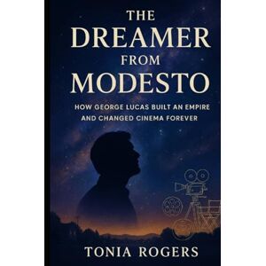 Rogers, Tonia The Dreamer from Modesto How George Lucas Built an Empire and Changed Cinema Forever Rogers, Tonia The Dreamer from Modesto How George Lucas Built an Empire and Changed Cinema Forever