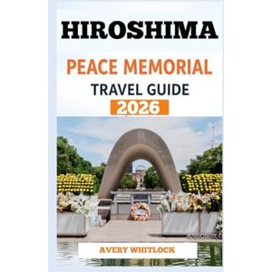Avery Hiroshima Peace Memorial Park Travel Guide: Discovering History, Hope, And Healing In Hiroshima Avery Hiroshima Peace Memorial Park Travel Guide: Discovering History, Hope, And Healing In Hiroshima