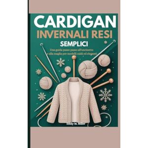 Miller, Emily M. Cardigan invernali resi semplici: Una guida passo passo all'uncinetto e alla maglia per modelli caldi ed eleganti Miller, Emily M. Cardigan invernali resi semplici: Una guida passo passo all'uncinetto e alla maglia per modelli caldi ed eleganti