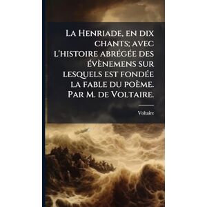 Voltaire La Henriade, en dix chants; avec l'histoire abrÃ(c)gÃ(c)e des Ã(c)vènemens sur lesquels est fondÃ(c)e la fable du poème. Par M. de . Voltaire La Henriade, en dix chants; avec l'histoire abrÃ(c)gÃ(c)e des Ã(c)vènemens sur lesquels est fondÃ(c)e la fable du poème. Par M. de .