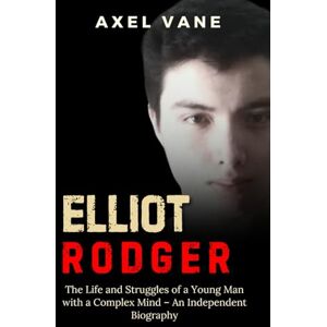 Vane, Axel Elliot Rodger: The Life and Struggles of a Young Man with a Complex Mind – An Independent Biography (Stories That Left an Imprint) Vane, Axel Elliot Rodger: The Life and Struggles of a Young Man with a Complex Mind – An Independent Biography (Stories That Left an Imprint)