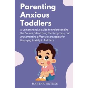 Haynes, Martha Parenting Anxious Toddlers: A Comprehensive Guide to Understanding the Causes, Identifying the Symptoms, and Implementing Effective Strategies for Managing Anxiety in Toddlers Haynes, Martha Parenting Anxious Toddlers: A Comprehensive Guide to Understanding the Causes, Identifying the Symptoms, and Implementing Effective Strategies for Managing Anxiety in Toddlers