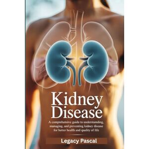 Pascal, Legacy Understanding Kidney Disease: A Comprehensive Guide to Understanding, Managing, and Preventing Kidney Disease for Better Health and Quality of Life Pascal, Legacy Understanding Kidney Disease: A Comprehensive Guide to Understanding, Managing, and Preventing Kidney Disease for Better Health and Quality of Life