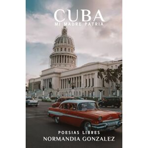 GONZALEZ, NORMANDIA CUBA MI MADRE PATRIA: POEMAS DE CUBA GONZALEZ, NORMANDIA CUBA MI MADRE PATRIA: POEMAS DE CUBA