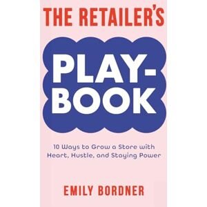 Bordner, Emily The Retailer’s Playbook: 10 Ways to Grow a Store with Heart, Hustle, and Staying Power Bordner, Emily The Retailer’s Playbook: 10 Ways to Grow a Store with Heart, Hustle, and Staying Power