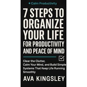 Kingsley, Ava 7 Steps to Organize Your Life for Productivity and Peace of Mind: Clear the Clutter, Calm Your Mind, and Build Simple Systems That Keep Life Running Smoothly (Calm Productivity) Kingsley, Ava 7 Steps to Organize Your Life for Productivity and Peace of Mind: Clear the Clutter, Calm Your Mind, and Build Simple Systems That Keep Life Running Smoothly (Calm Productivity)