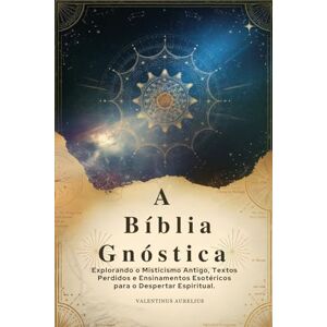 Aurelius, Valentinus A Bíblia Gnóstica: Explorando o Misticismo Antigo, Textos Perdidos e Ensinamentos Esotéricos para o Despertar Espiritual Aurelius, Valentinus A Bíblia Gnóstica: Explorando o Misticismo Antigo, Textos Perdidos e Ensinamentos Esotéricos para o Despertar Espiritual