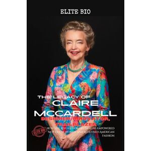 BIO, ELITE THE LEGACY OF CLAIRE MCCARDELL: DESIGNER, INNOVATOR, TRAILBLAZER: How Her Revolutionary Designs Empowered New Era of Women and Redefined American Fashion BIO, ELITE THE LEGACY OF CLAIRE MCCARDELL: DESIGNER, INNOVATOR, TRAILBLAZER: How Her Revolutionary Designs Empowered New Era of Women and Redefined American Fashion