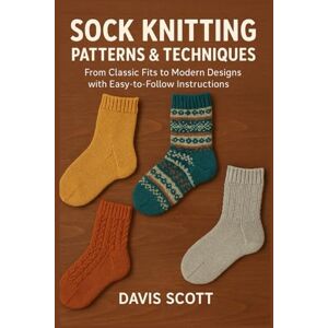 Scott SOCK KNITTING PATTERNS & TECHNIQUES: From Classic Fits to Modern Designs with Easy-to-Follow Instructions Scott SOCK KNITTING PATTERNS & TECHNIQUES: From Classic Fits to Modern Designs with Easy-to-Follow Instructions