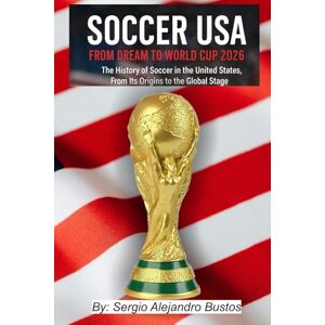 Bustos, Dr. Sergio Alejandro Soccer USA: From Dream to World Cup 2026: The History of Soccer in the United States, From Its Origins to the Global Stage Bustos, Dr. Sergio Alejandro Soccer USA: From Dream to World Cup 2026: The History of Soccer in the United States, From Its Origins to the Global Stage