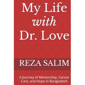 SALIM, REZA My Life with Dr. Love: A Journey of Mentorship, Cancer Care, and Hope in Bangladesh SALIM, REZA My Life with Dr. Love: A Journey of Mentorship, Cancer Care, and Hope in Bangladesh