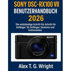 T. G. Wright, Alex SONYDSC-RX100 VII BENUTZERHANDBUCH 2026: Die vollständige Schritt-für-Schritt-Anleitung für Anfänger, Senioren und Enthusiasten T. G. Wright, Alex SONYDSC-RX100 VII BENUTZERHANDBUCH 2026: Die vollständige Schritt-für-Schritt-Anleitung für Anfänger, Senioren und Enthusiasten
