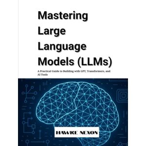 Nexon, Hawke Mastering Large Language Models (LLMs): A Practical Guide to Building with GPT, Transformers, and AI Tools Nexon, Hawke Mastering Large Language Models (LLMs): A Practical Guide to Building with GPT, Transformers, and AI Tools