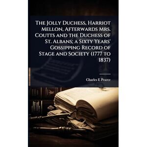 Pearce, Charles E The Jolly Duchess, Harriot Mellon, Afterwards Mrs. Coutts and the Duchess of St. Albans; a Sixty Years' Gossipping Record of Stage and Society (1777 to 1837) Pearce, Charles E The Jolly Duchess, Harriot Mellon, Afterwards Mrs. Coutts and the Duchess of St. Albans; a Sixty Years' Gossipping Record of Stage and Society (1777 to 1837)