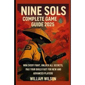 Wilson Nine Sols Complete Game Guide 2025: Win Every Fight, Unlock All Secrets, Max Your Build Fast for New and Advanced players Wilson Nine Sols Complete Game Guide 2025: Win Every Fight, Unlock All Secrets, Max Your Build Fast for New and Advanced players