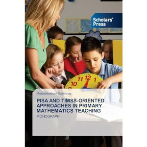 Sobirova, Mukaddskhon PISA AND TIMSS-ORIENTED APPROACHES IN PRIMARY MATHEMATICS TEACHING: MONOGRAPH Sobirova, Mukaddskhon PISA AND TIMSS-ORIENTED APPROACHES IN PRIMARY MATHEMATICS TEACHING: MONOGRAPH
