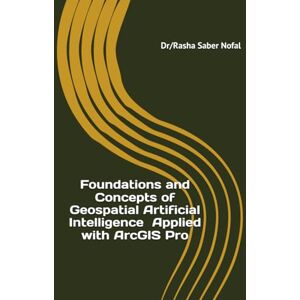 Nofal, Dr. Rasha Saber Foundations and Concepts of Geospatial Artificial Intelligence Applied with ArcGIS Pro Nofal, Dr. Rasha Saber Foundations and Concepts of Geospatial Artificial Intelligence Applied with ArcGIS Pro