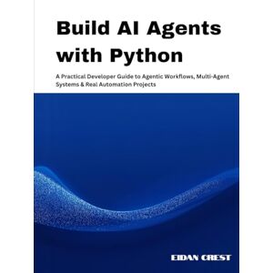 Crest, Eidan Build AI Agents with Python: A Practical Developer Guide to Agentic Workflows, Multi-Agent Systems & Real Automation Projects Crest, Eidan Build AI Agents with Python: A Practical Developer Guide to Agentic Workflows, Multi-Agent Systems & Real Automation Projects