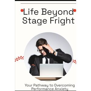 McAllister, Sebastian U. Life Beyond Stage Fright: Your Pathway to Overcoming Performance Anxiety McAllister, Sebastian U. Life Beyond Stage Fright: Your Pathway to Overcoming Performance Anxiety