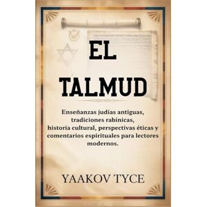 Tyce, Yaakov EL TALMUD: Enseñanzas judías antiguas, tradiciones rabínicas, historia cultural, perspectivas éticas y comentarios espirituales para lectores modernos. Tyce, Yaakov EL TALMUD: Enseñanzas judías antiguas, tradiciones rabínicas, historia cultural, perspectivas éticas y comentarios espirituales para lectores modernos.
