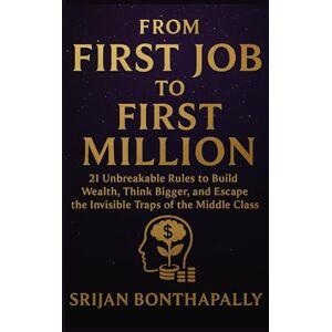 Bonthapally, Srijan From First Job to First Million: 21 Unbreakable Rules to Build Wealth, Think Bigger and Escape the Invisible Traps of the Middle Class Bonthapally, Srijan From First Job to First Million: 21 Unbreakable Rules to Build Wealth, Think Bigger and Escape the Invisible Traps of the Middle Class