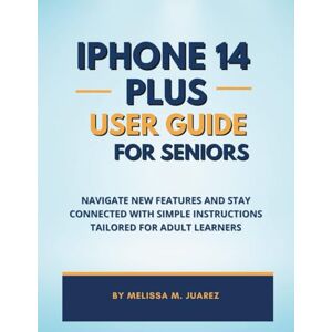 Juarez, Melissa M. iPhone 14 Plus User Guide for Seniors: Navigate New Features and Stay Connected with Simple Instructions Tailored for Adult Learners (iPhone Made Simple for Seniors) Juarez, Melissa M. iPhone 14 Plus User Guide for Seniors: Navigate New Features and Stay Connected with Simple Instructions Tailored for Adult Learners (iPhone Made Simple for Seniors)
