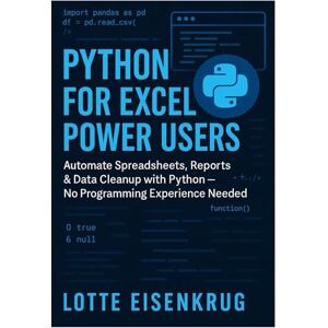 Eisenkrug, Lotte PYTHON FOR EXCEL POWER USERS: Automate Spreadsheets, Reports & Data Cleanup with Python — No Programming Experience Needed Eisenkrug, Lotte PYTHON FOR EXCEL POWER USERS: Automate Spreadsheets, Reports & Data Cleanup with Python — No Programming Experience Needed