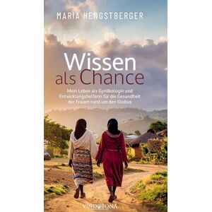 Maria Hengstberger Wissen als Chance: Mein Leben als Gynäkologin und Entwicklungshelferin für die Gesundheit der Frauen rund um den Globus Maria Hengstberger Wissen als Chance: Mein Leben als Gynäkologin und Entwicklungshelferin für die Gesundheit der Frauen rund um den Globus