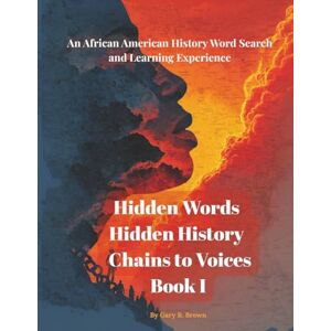Brown, Gary R. Hidden Words Hidden History Chains to Voices Book I: An African American History Word Search and Learning Experience Brown, Gary R. Hidden Words Hidden History Chains to Voices Book I: An African American History Word Search and Learning Experience