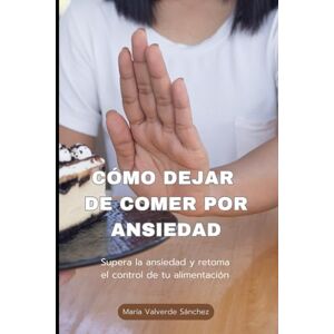 Valverde Sánchez, María CÓMO DEJAR DE COMER POR ANSIEDAD: Supera la ansiedad y retoma el control de tu alimentación Valverde Sánchez, María CÓMO DEJAR DE COMER POR ANSIEDAD: Supera la ansiedad y retoma el control de tu alimentación